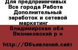 Для предприимчивых - Все города Работа » Дополнительный заработок и сетевой маркетинг   . Владимирская обл.,Вязниковский р-н